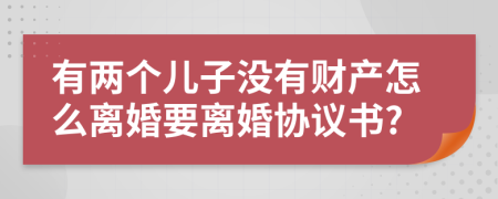 有两个儿子没有财产怎么离婚要离婚协议书?