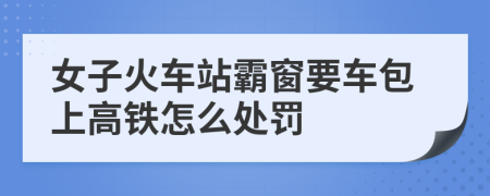 女子火车站霸窗要车包上高铁怎么处罚