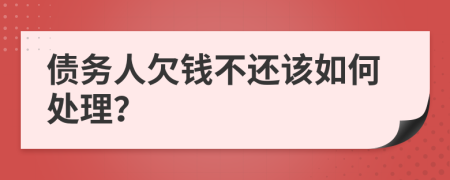 债务人欠钱不还该如何处理？