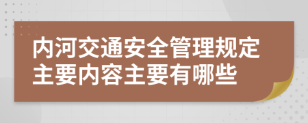 内河交通安全管理规定主要内容主要有哪些