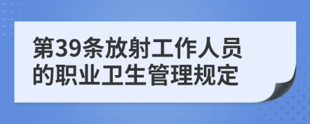 第39条放射工作人员的职业卫生管理规定