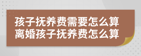 孩子抚养费需要怎么算离婚孩子抚养费怎么算