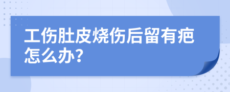 工伤肚皮烧伤后留有疤怎么办？