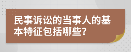 民事诉讼的当事人的基本特征包括哪些？