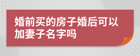 婚前买的房子婚后可以加妻子名字吗