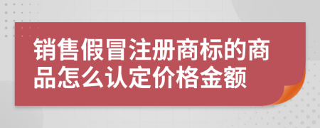 销售假冒注册商标的商品怎么认定价格金额