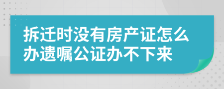 拆迁时没有房产证怎么办遗嘱公证办不下来