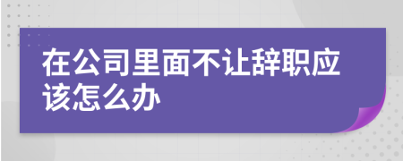 在公司里面不让辞职应该怎么办