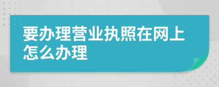 要办理营业执照在网上怎么办理