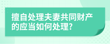 擅自处理夫妻共同财产的应当如何处理?