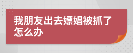 我朋友出去嫖娼被抓了怎么办