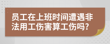 员工在上班时间遭遇非法用工伤害算工伤吗?