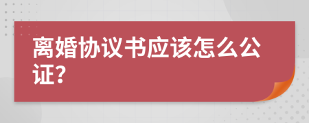 离婚协议书应该怎么公证？