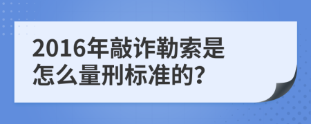 2016年敲诈勒索是怎么量刑标准的？