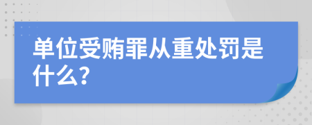 单位受贿罪从重处罚是什么？