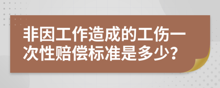 非因工作造成的工伤一次性赔偿标准是多少？