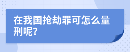 在我国抢劫罪可怎么量刑呢？