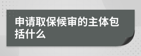 申请取保候审的主体包括什么