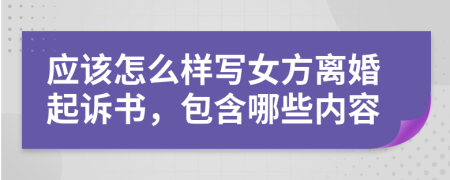 应该怎么样写女方离婚起诉书，包含哪些内容