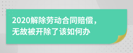 2020解除劳动合同赔偿，无故被开除了该如何办