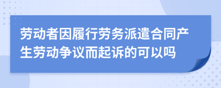 劳动者因履行劳务派遣合同产生劳动争议而起诉的可以吗