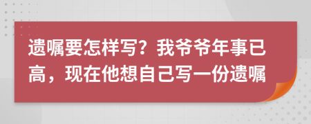 遗嘱要怎样写？我爷爷年事已高，现在他想自己写一份遗嘱