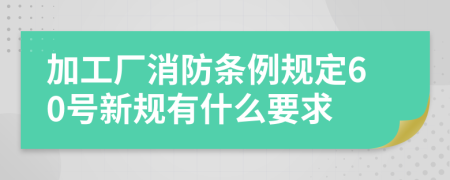 加工厂消防条例规定60号新规有什么要求