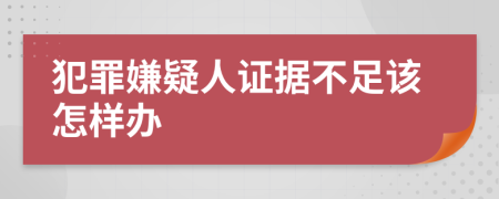 犯罪嫌疑人证据不足该怎样办