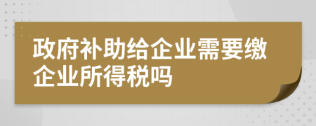 政府补助给企业需要缴企业所得税吗
