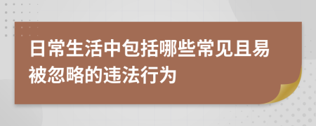 日常生活中包括哪些常见且易被忽略的违法行为