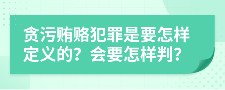 贪污贿赂犯罪是要怎样定义的？会要怎样判？