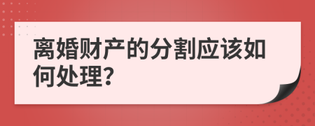 离婚财产的分割应该如何处理？