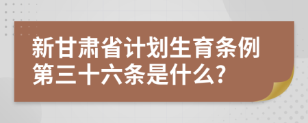 新甘肃省计划生育条例第三十六条是什么?