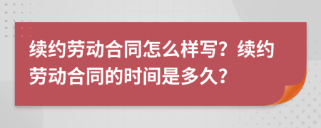 续约劳动合同怎么样写？续约劳动合同的时间是多久？