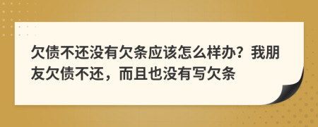 欠债不还没有欠条应该怎么样办？我朋友欠债不还，而且也没有写欠条