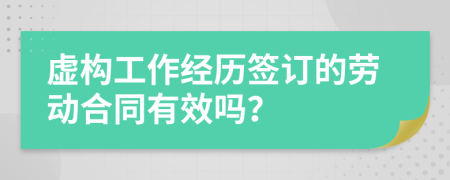 虚构工作经历签订的劳动合同有效吗？