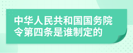 中华人民共和国国务院令第四条是谁制定的