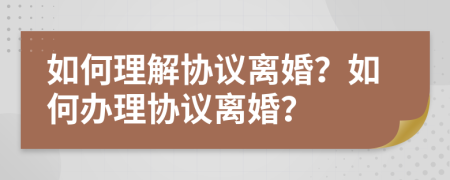 如何理解协议离婚？如何办理协议离婚？