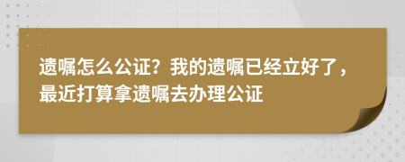 遗嘱怎么公证？我的遗嘱已经立好了，最近打算拿遗嘱去办理公证