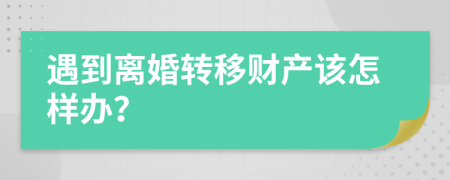 遇到离婚转移财产该怎样办？