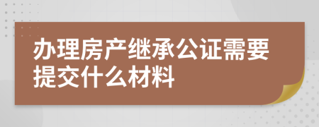 办理房产继承公证需要提交什么材料