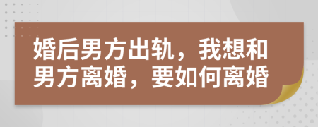 婚后男方出轨，我想和男方离婚，要如何离婚