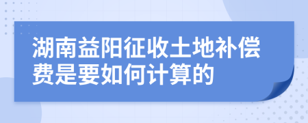 湖南益阳征收土地补偿费是要如何计算的