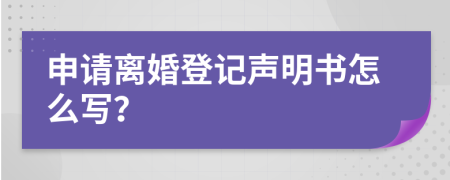 申请离婚登记声明书怎么写？