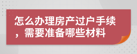 怎么办理房产过户手续，需要准备哪些材料