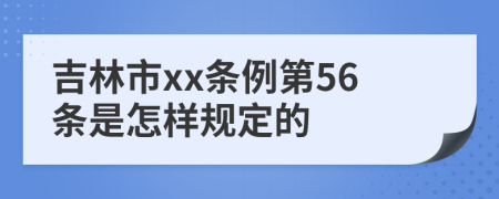 吉林市xx条例第56条是怎样规定的