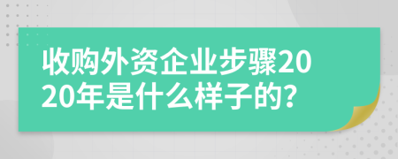 收购外资企业步骤2020年是什么样子的？