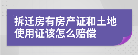 拆迁房有房产证和土地使用证该怎么赔偿