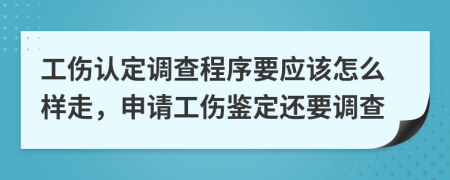 工伤认定调查程序要应该怎么样走，申请工伤鉴定还要调查