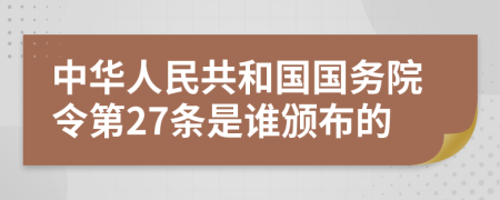 中华人民共和国国务院令第27条是谁颁布的